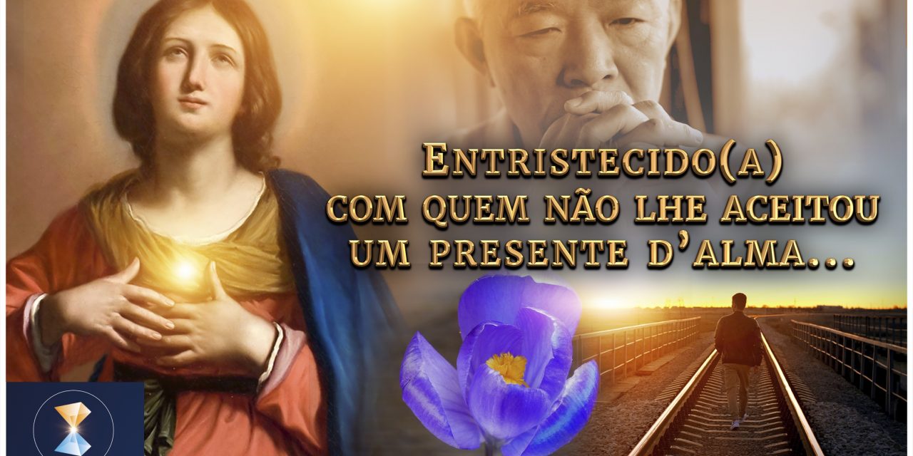 Entristecido(a) com quem não lhe aceitou um presente d’alma…