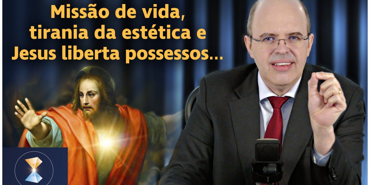 Missão de vida, tirania da estética, Jesus liberta possessos, redes sociais, Deus-Mãe, fobias e cura