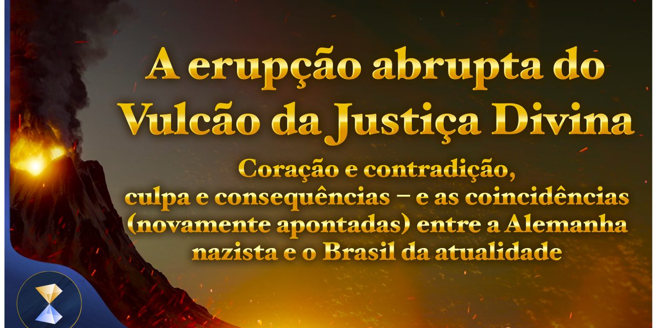 A erupção abrupta do Vulcão da Justiça Divina – Coração e contradição, culpa e consequências… e as coincidências (novamente apontadas) entre a Alemanha nazista e o Brasil da atualidade