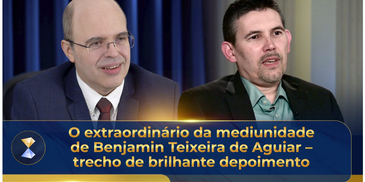 O extraordinário da mediunidade de Benjamin Teixeira de Aguiar – trecho de brilhante depoimento