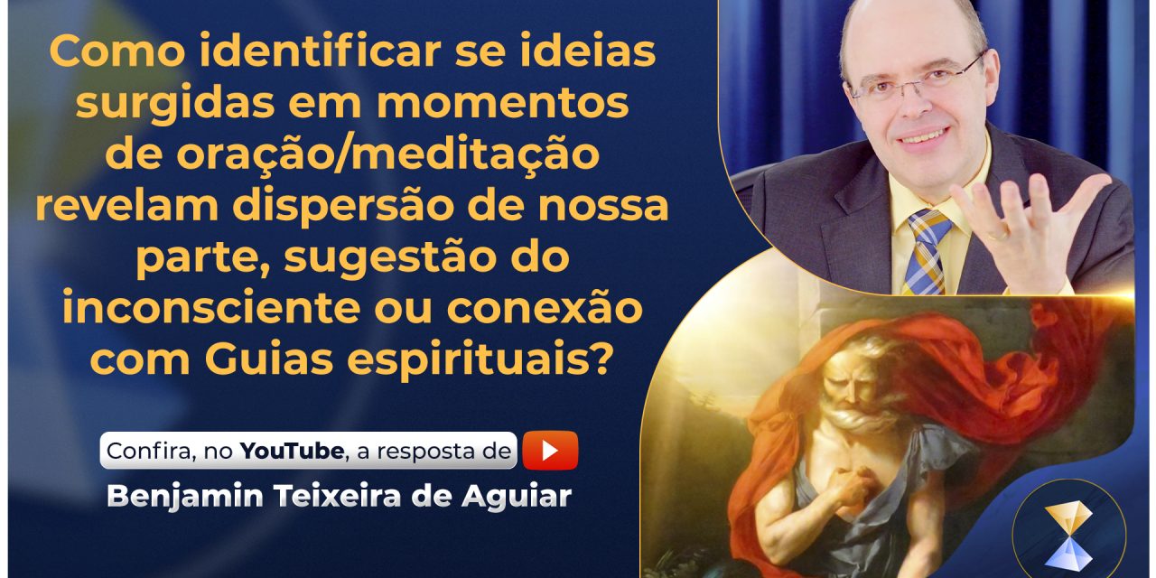 Como identificar se ideias surgidas em momentos de oração/meditação revelam dispersão de nossa parte, sugestão do inconsciente ou conexão com Guias espirituais?