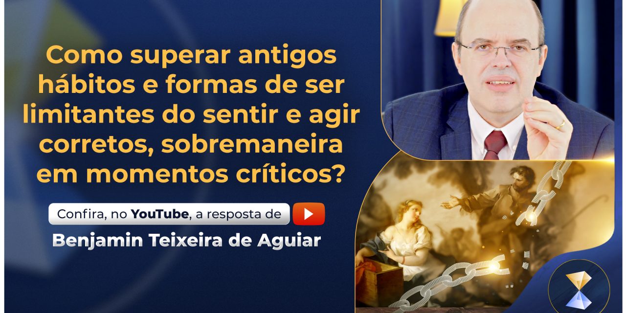 Como superar antigos hábitos e formas de ser limitantes do sentir e agir corretos, sobremaneira em momentos críticos?