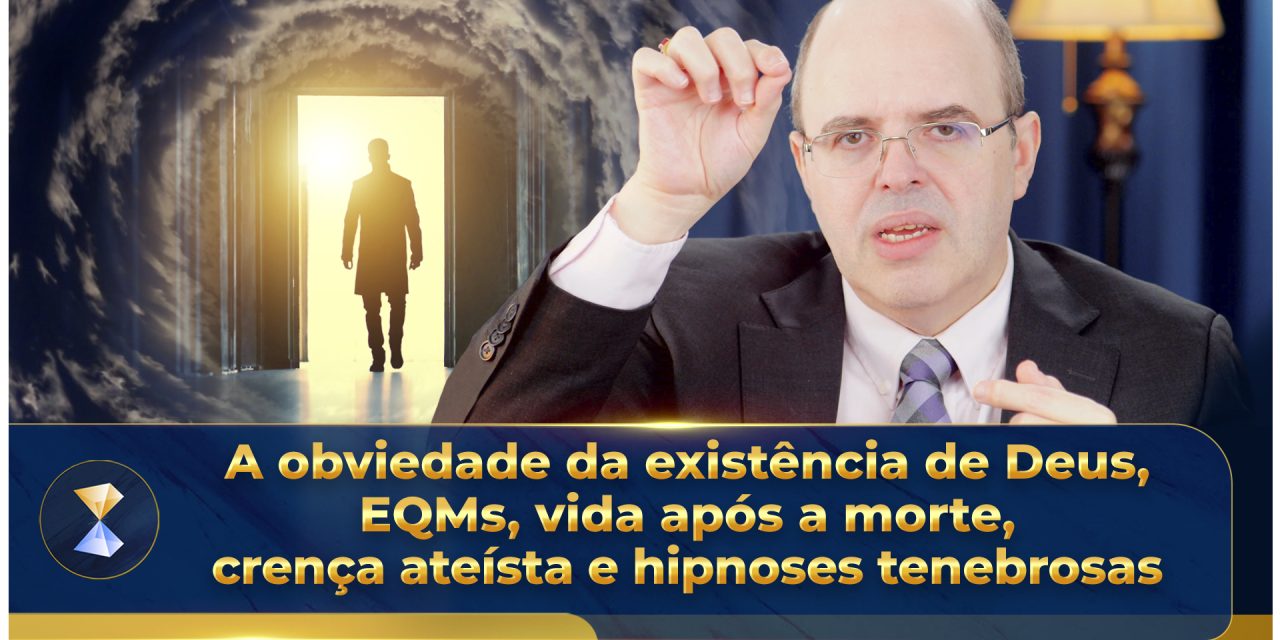 A obviedade da existência de Deus, EQMs, vida após a morte, crença ateísta e hipnoses tenebrosas