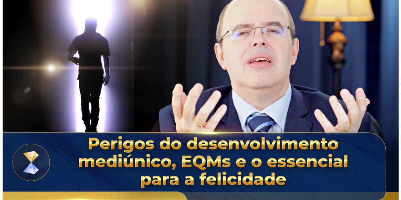 Perigos do desenvolvimento mediúnico, EQMs e o essencial para a felicidade