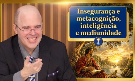 Insegurança e metacognição, inteligência e mediunidade, “provas” para a fé e a verdadeira convicção