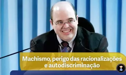 Machismo, perigo das racionalizações e autodiscriminação