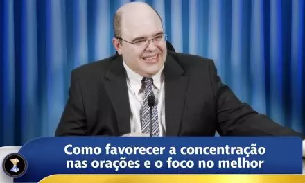 Como favorecer a concentração nas orações e o foco no melhor