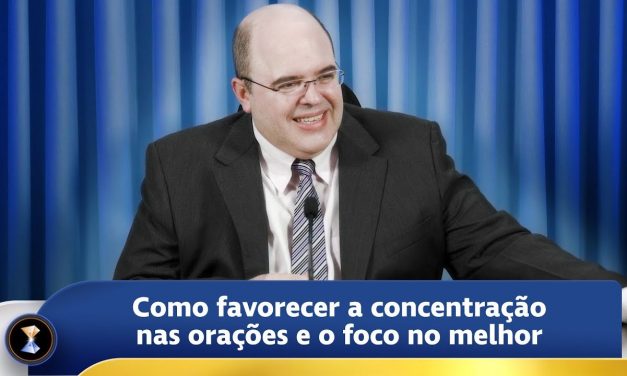 Como favorecer a concentração nas orações e o foco no melhor