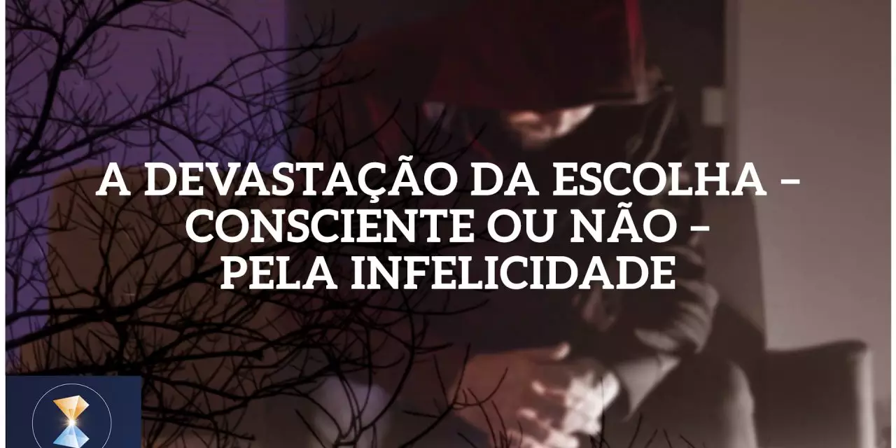 A devastação da escolha – consciente ou não – pela infelicidade