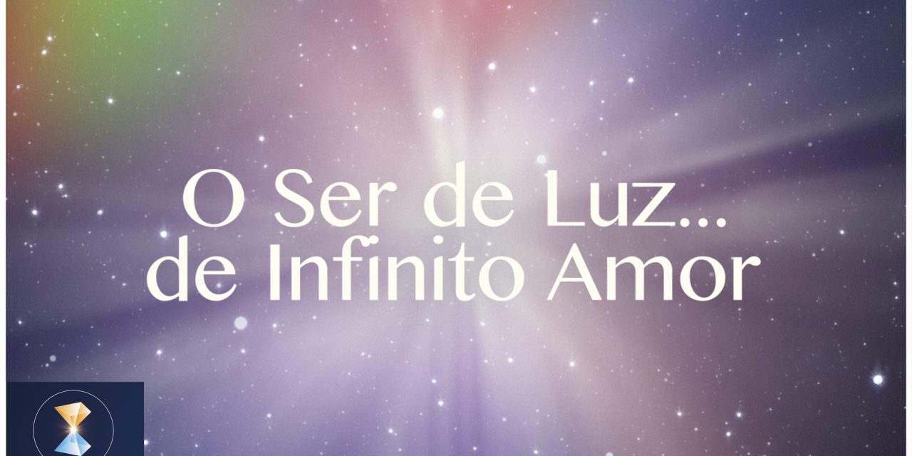 O Ser de Luz… de Infinito Amor (videomensagem)