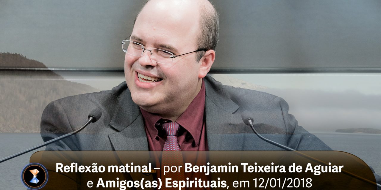 Reflexão matinal – por Benjamin Teixeira de Aguiar e Amigos(as) Espirituais, em 12/01/2018