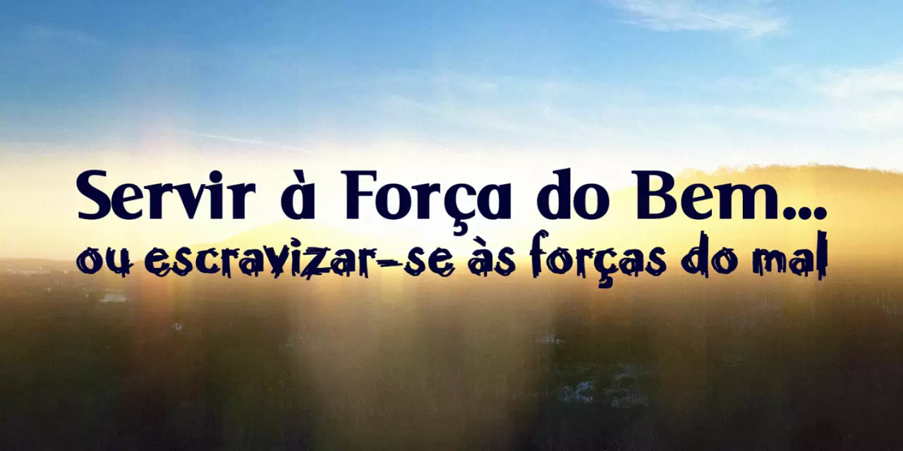 Servir à Força do Bem… ou escravizar-se às forças do mal (videomensagem)