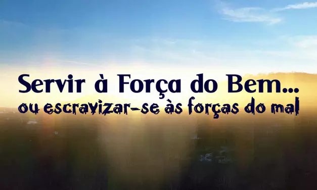 Servir à Força do Bem… ou escravizar-se às forças do mal (videomensagem)