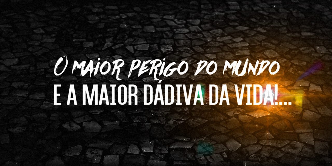 O maior perigo do mundo… e a maior Dádiva da Vida!… (videomensagem)