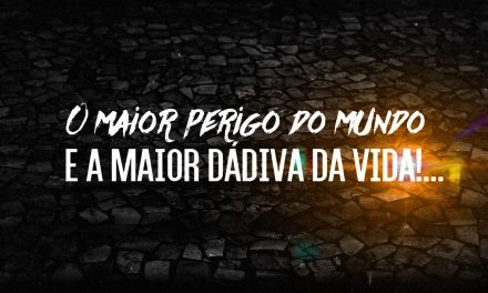 O maior perigo do mundo… e a maior Dádiva da Vida!… (videomensagem)