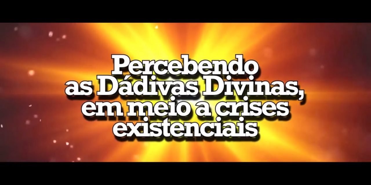 Percebendo as Dádivas Divinas em meio a crises existenciais – videomensagem.