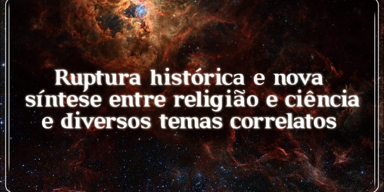 Ruptura histórica e nova síntese entre religião e ciência (e diversos temas correlatos)